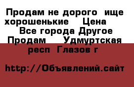 Продам не дорого ,ище хорошенькие  › Цена ­ 100 - Все города Другое » Продам   . Удмуртская респ.,Глазов г.